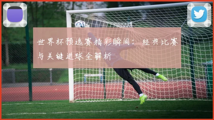 世界杯预选赛精彩瞬间：经典比赛与关键进球全解析
