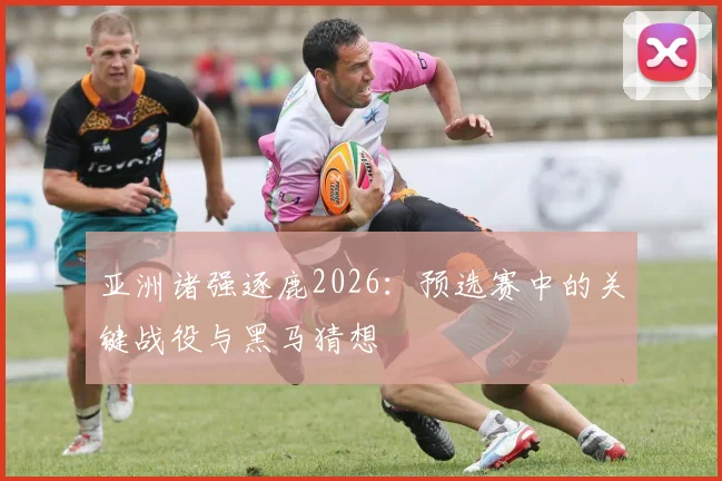 亚洲诸强逐鹿2026：预选赛中的关键战役与黑马猜想