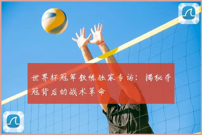 世界杯冠军教练独家专访：揭秘夺冠背后的战术革命