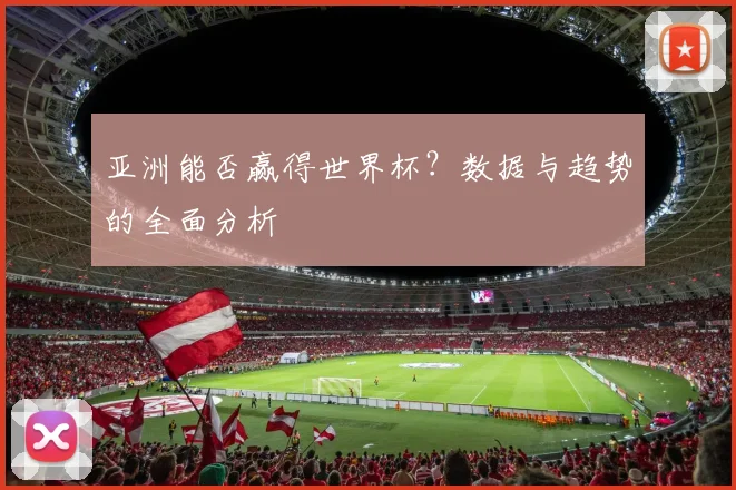 亚洲能否赢得世界杯？数据与趋势的全面分析