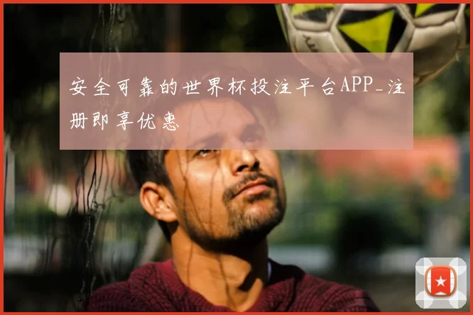 安全可靠的世界杯投注平台APP_注册即享优惠