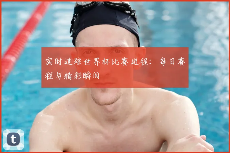 实时追踪世界杯比赛进程：每日赛程与精彩瞬间