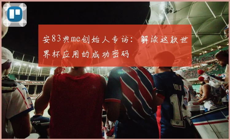 安83典me创始人专访：解读这款世界杯应用的成功密码