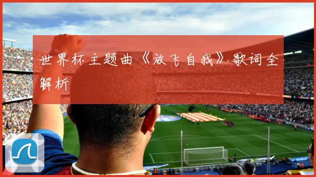 世界杯主题曲《放飞自我》歌词全解析