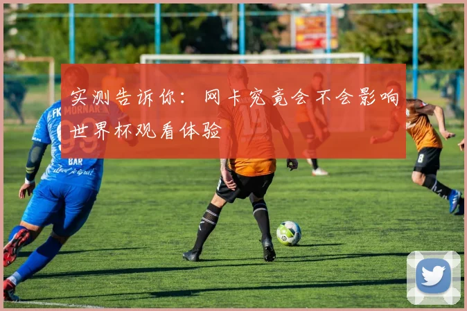 实测告诉你：网卡究竟会不会影响世界杯观看体验