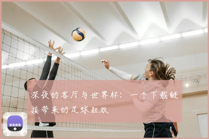 深夜的客厅与世界杯：一个下载链接带来的足球狂欢