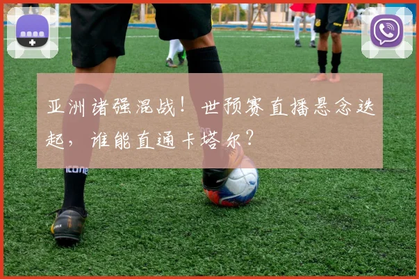 亚洲诸强混战！世预赛直播悬念迭起，谁能直通卡塔尔？