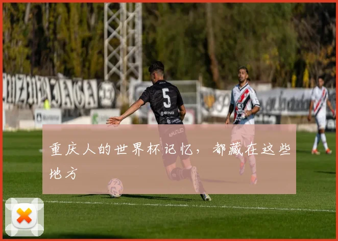 重庆人的世界杯记忆，都藏在这些地方