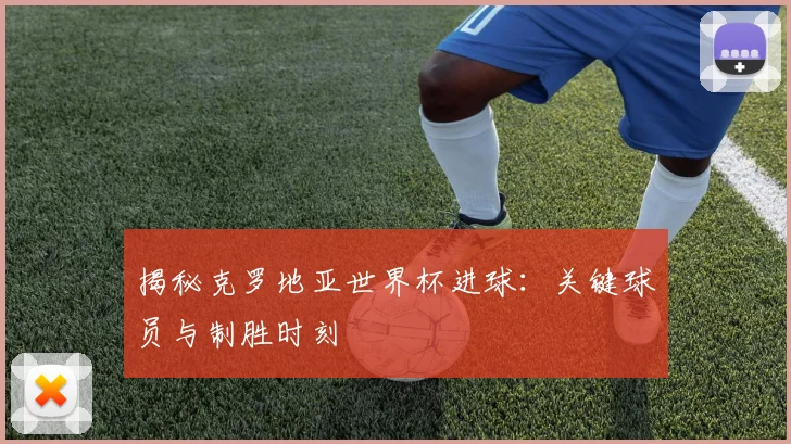 揭秘克罗地亚世界杯进球：关键球员与制胜时刻