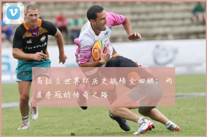 乌拉圭世界杯历史战绩全回顾:两度夺冠的传奇之路