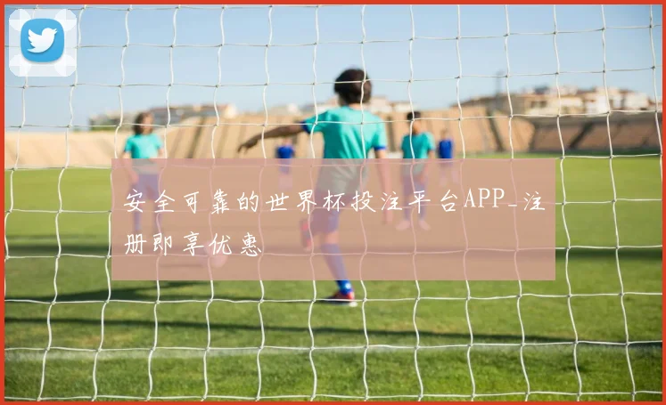 安全可靠的世界杯投注平台APP_注册即享优惠