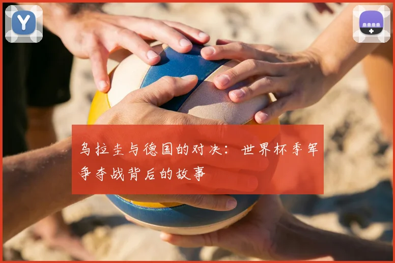 乌拉圭与德国的对决:世界杯季军争夺战背后的故事