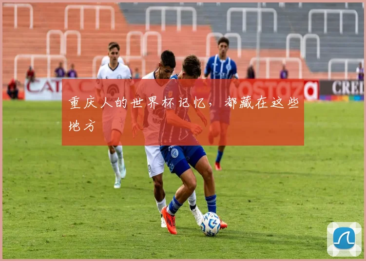 重庆人的世界杯记忆，都藏在这些地方