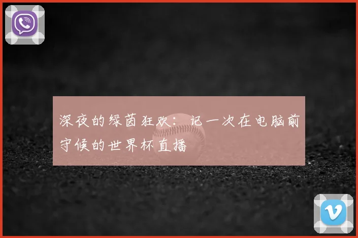 深夜的绿茵狂欢：记一次在电脑前守候的世界杯直播