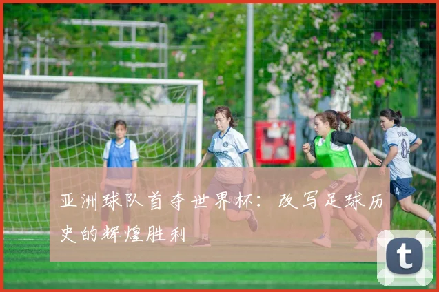 亚洲球队首夺世界杯：改写足球历史的辉煌胜利