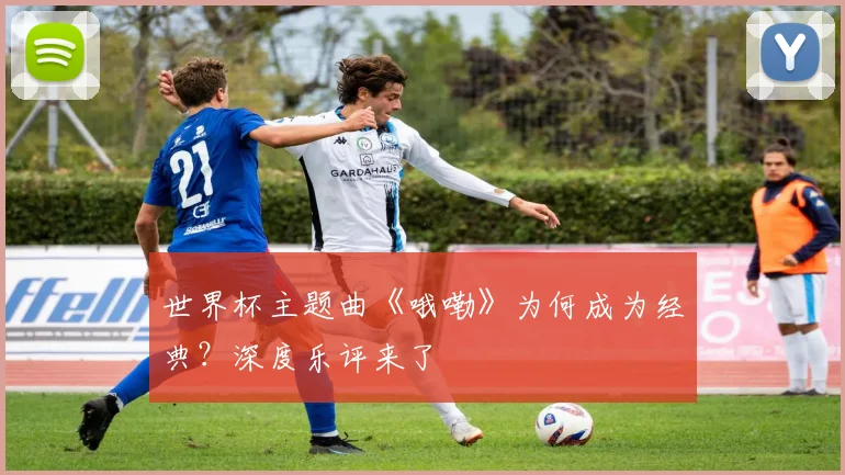 世界杯主题曲《哦嘞》为何成为经典？深度乐评来了