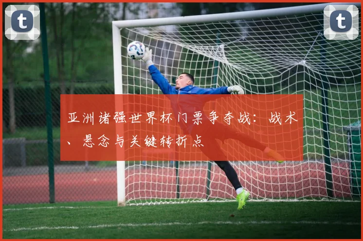 亚洲诸强世界杯门票争夺战：战术、悬念与关键转折点