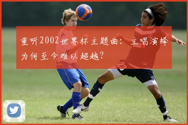 重听2002世界杯主题曲：主唱演绎为何至今难以超越？