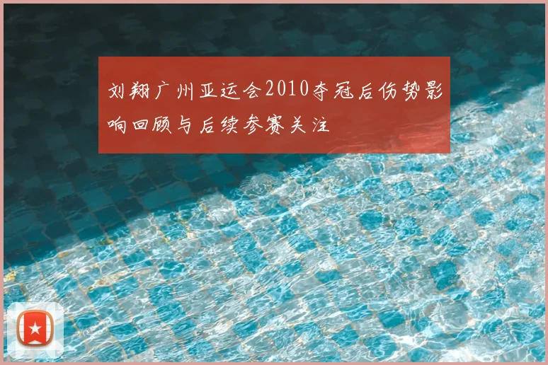 刘翔广州亚运会2010夺冠后伤势影响回顾与后续参赛关注