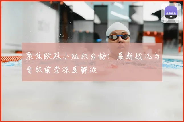 聚焦欧冠小组积分榜：最新战况与晋级前景深度解读