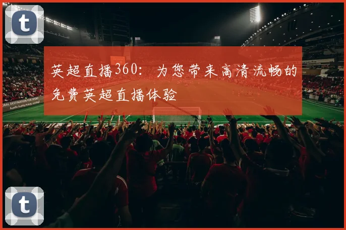 英超直播360：为您带来高清流畅的免费英超直播体验