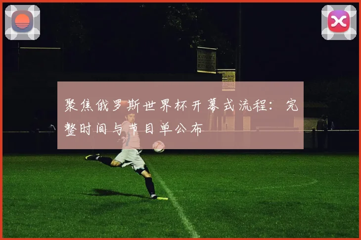 聚焦俄罗斯世界杯开幕式流程：完整时间与节目单公布
