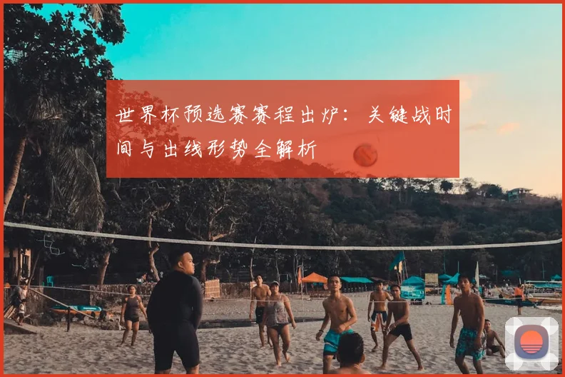 世界杯预选赛赛程出炉：关键战时间与出线形势全解析