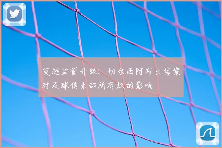英超监管升级：切尔西阿布出售案对足球俱乐部所有权的影响