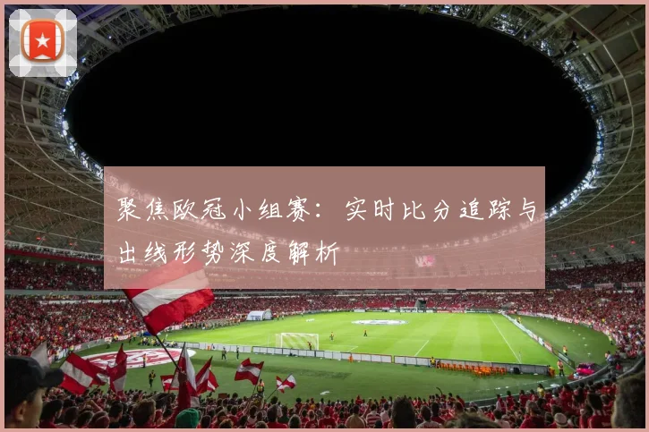 聚焦欧冠小组赛：实时比分追踪与出线形势深度解析