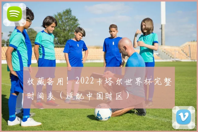 收藏备用！2022卡塔尔世界杯完整时间表（适配中国时区）