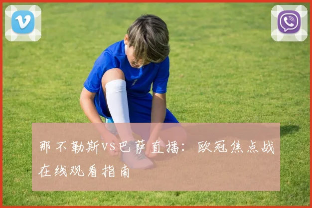 那不勒斯vs巴萨直播：欧冠焦点战在线观看指南