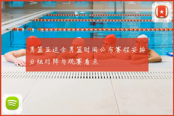 男篮亚运会男篮时间公布赛程安排分组对阵与观赛看点