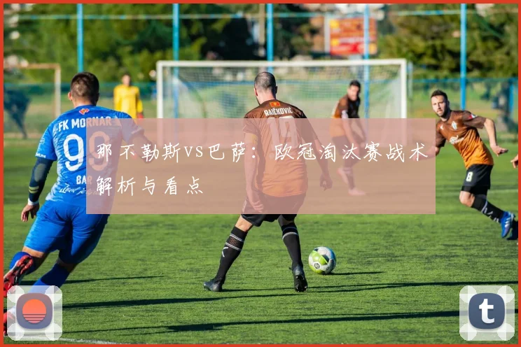 那不勒斯vs巴萨：欧冠淘汰赛战术解析与看点