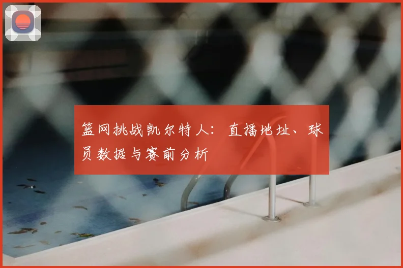 篮网挑战凯尔特人：直播地址、球员数据与赛前分析