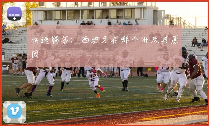 快速解答：西班牙在哪个洲及其原因
