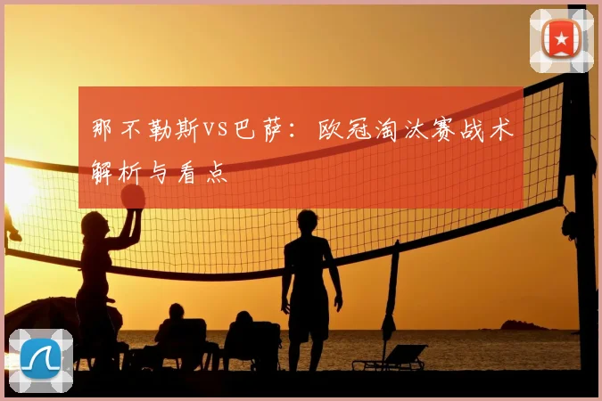 那不勒斯vs巴萨：欧冠淘汰赛战术解析与看点