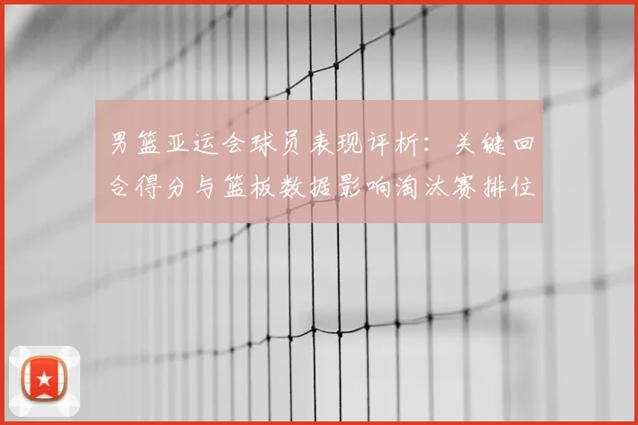 男篮亚运会球员表现评析：关键回合得分与篮板数据影响淘汰赛排位