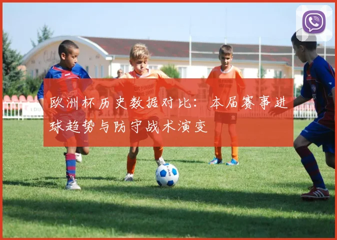 欧洲杯历史数据对比：本届赛事进球趋势与防守战术演变