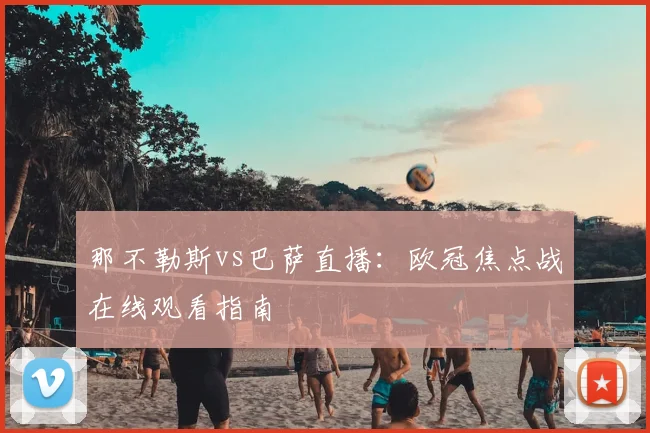 那不勒斯vs巴萨直播：欧冠焦点战在线观看指南