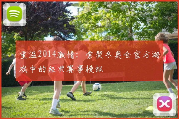 重温2014激情：索契冬奥会官方游戏中的经典赛事模拟