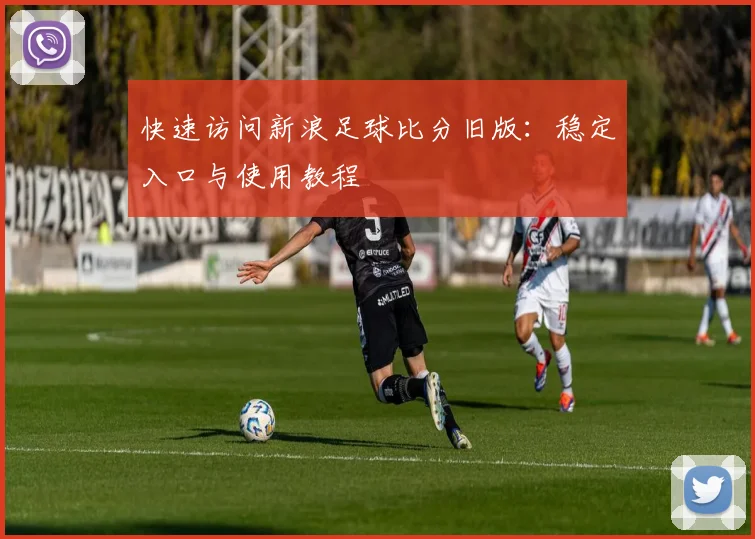 快速访问新浪足球比分旧版：稳定入口与使用教程