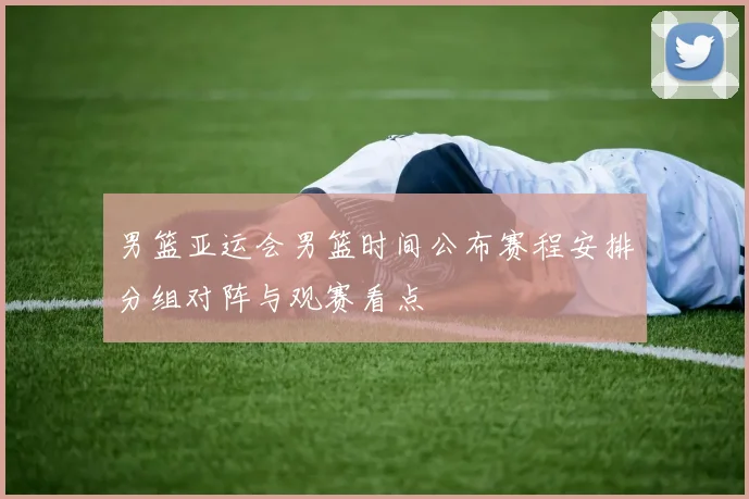 男篮亚运会男篮时间公布赛程安排分组对阵与观赛看点