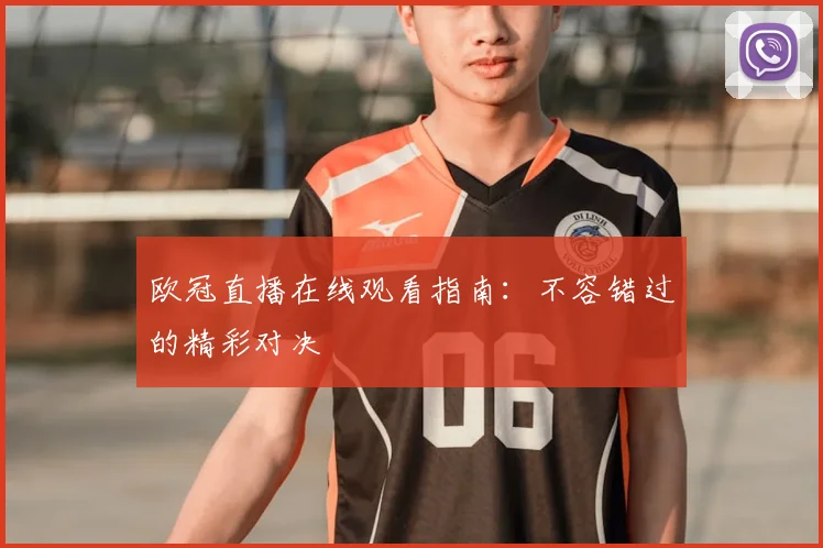 欧冠直播在线观看指南：不容错过的精彩对决